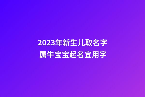 2023年新生儿取名字 属牛宝宝起名宜用字